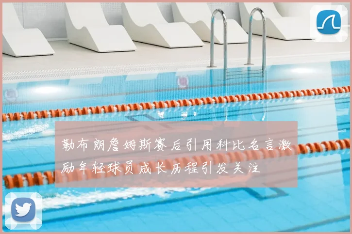 勒布朗詹姆斯赛后引用科比名言激励年轻球员成长历程引发关注