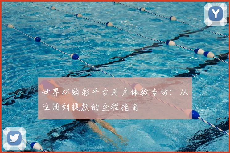世界杯购彩平台用户体验专访：从注册到提款的全程指南