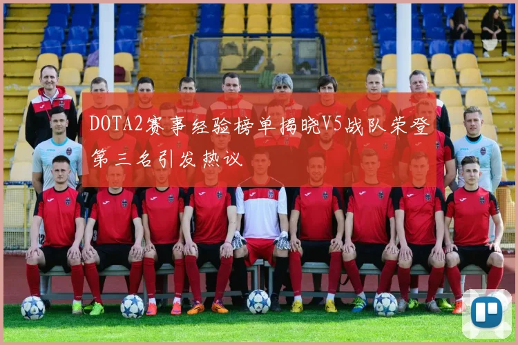 DOTA2赛事经验榜单揭晓V5战队荣登第三名引发热议