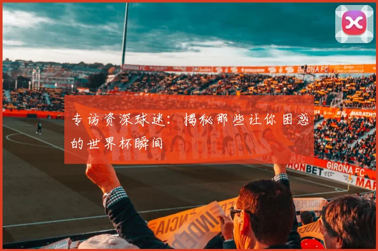 专访资深球迷：揭秘那些让你困惑的世界杯瞬间