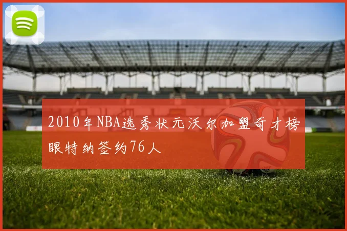 2010年NBA选秀状元沃尔加盟奇才榜眼特纳签约76人