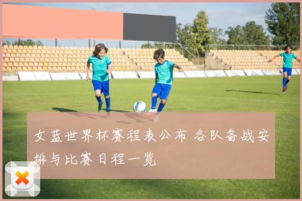 女蓝世界杯赛程表公布 各队备战安排与比赛日程一览