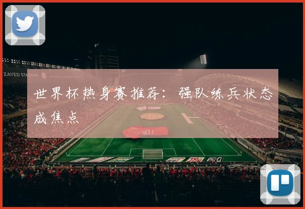 世界杯热身赛推荐：强队练兵状态成焦点