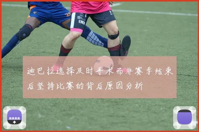 迪巴拉选择及时手术而非赛季结束后坚持比赛的背后原因分析