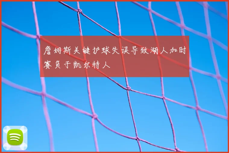 詹姆斯关键护球失误导致湖人加时赛负于凯尔特人