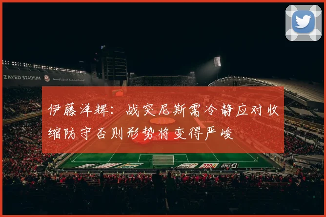 伊藤洋辉:战突尼斯需冷静应对收缩防守否则形势将变得严峻