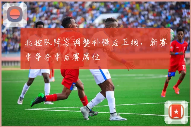 北控队阵容调整补强后卫线，新赛季争夺季后赛席位