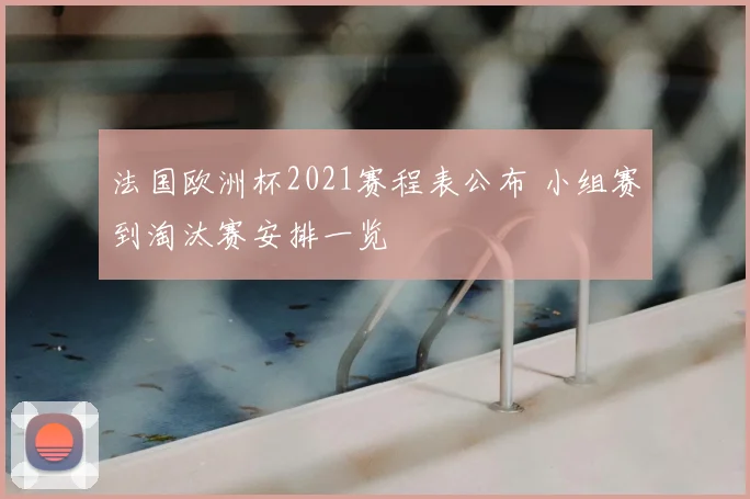 法国欧洲杯2021赛程表公布 小组赛到淘汰赛安排一览