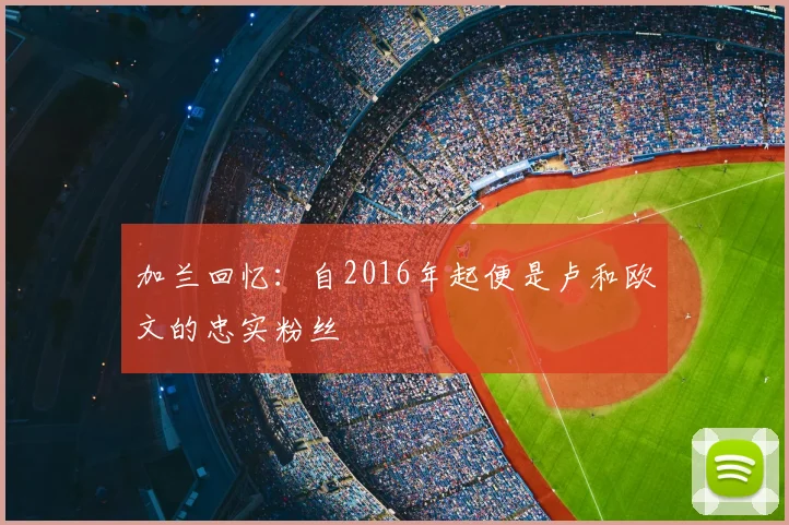 加兰回忆：自2016年起便是卢和欧文的忠实粉丝