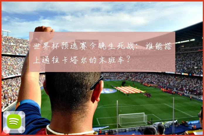 世界杯预选赛今晚生死战：谁能搭上通往卡塔尔的末班车？