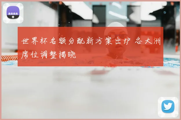 世界杯名额分配新方案出炉 各大洲席位调整揭晓