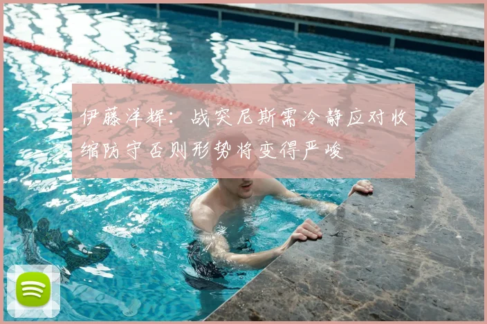 伊藤洋辉：战突尼斯需冷静应对收缩防守否则形势将变得严峻