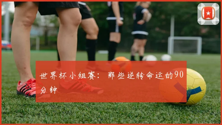 世界杯小组赛:那些逆转命运的90分钟