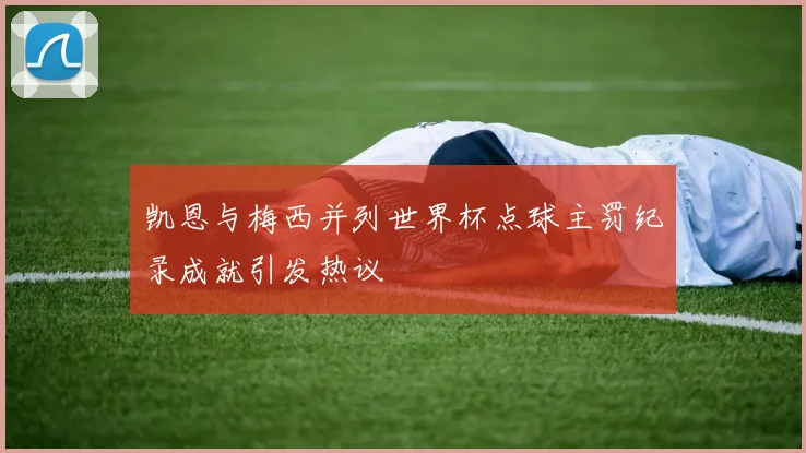 凯恩与梅西并列世界杯点球主罚纪录成就引发热议