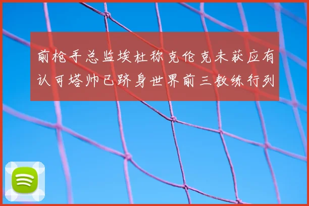 前枪手总监埃杜称克伦克未获应有认可塔帅已跻身世界前三教练行列