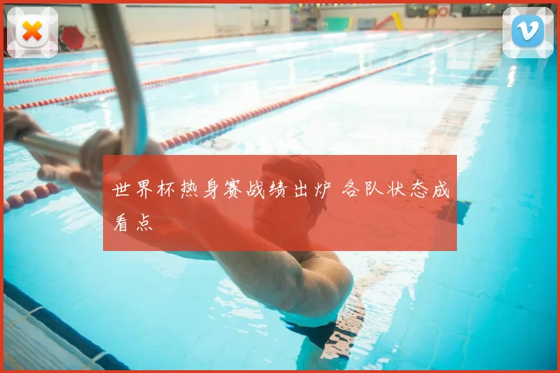 世界杯热身赛战绩出炉 各队状态成看点