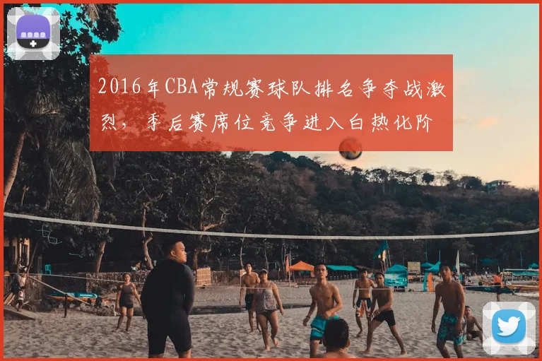 2016年CBA常规赛球队排名争夺战激烈，季后赛席位竞争进入白热化阶段