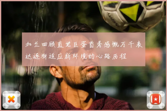 加兰回顾直觉巨蛋首秀感慨万千表达逐渐适应新环境的心路历程