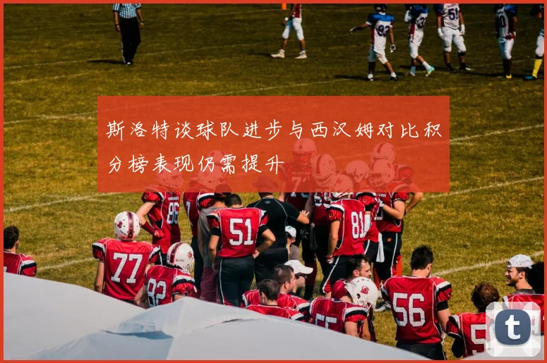 斯洛特谈球队进步与西汉姆对比积分榜表现仍需提升