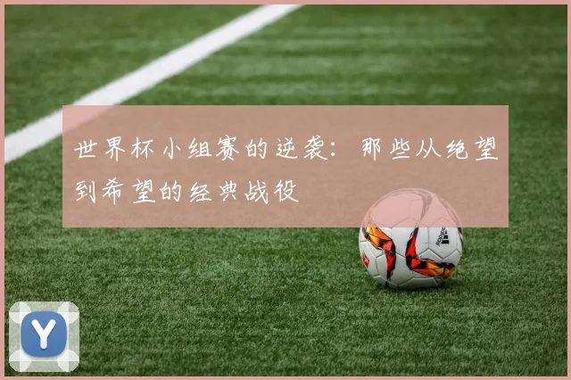 世界杯小组赛的逆袭：那些从绝望到希望的经典战役