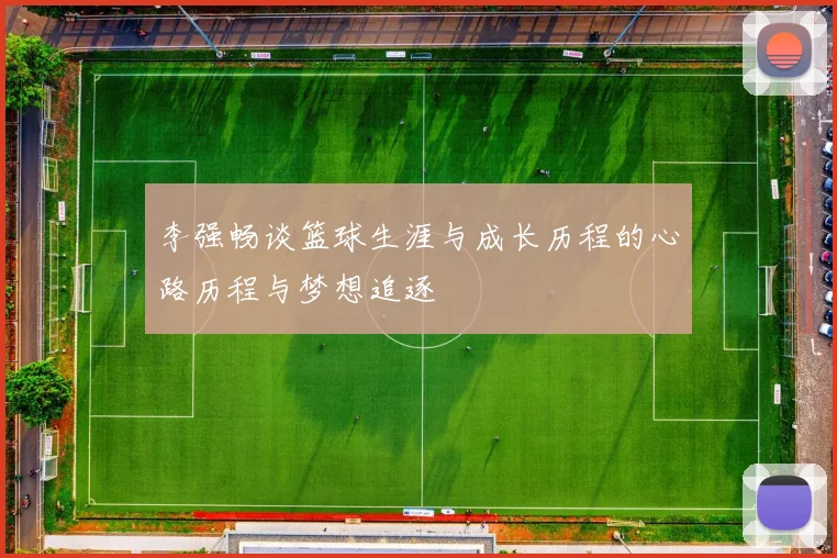 李强畅谈篮球生涯与成长历程的心路历程与梦想追逐