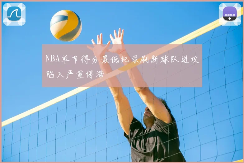 NBA单节得分最低纪录刷新球队进攻陷入严重停滞