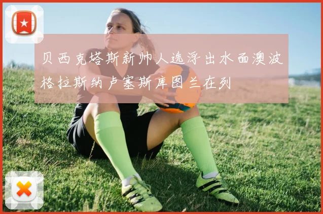 贝西克塔斯新帅人选浮出水面澳波格拉斯纳卢塞斯库图兰在列