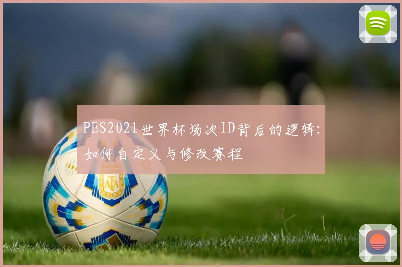 PES2021世界杯场次ID背后的逻辑：如何自定义与修改赛程