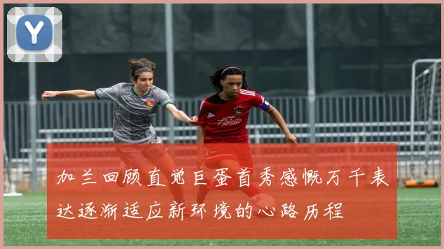 加兰回顾直觉巨蛋首秀感慨万千表达逐渐适应新环境的心路历程