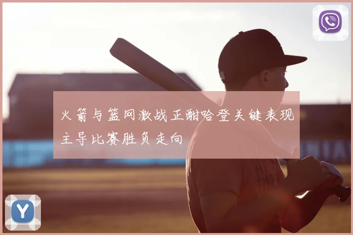 火箭与篮网激战正酣哈登关键表现主导比赛胜负走向