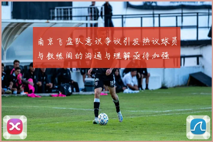 南京飞盘队意识争议引发热议球员与教练间的沟通与理解亟待加强
