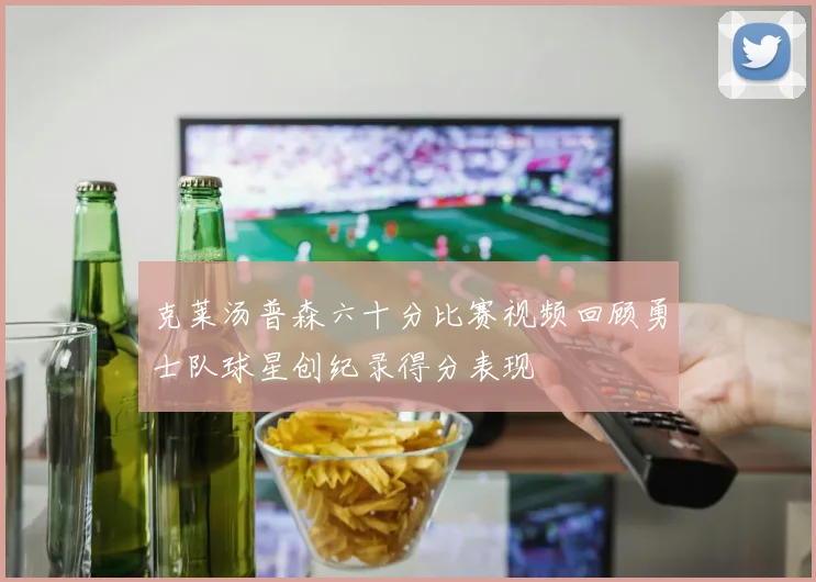 克莱汤普森六十分比赛视频回顾勇士队球星创纪录得分表现