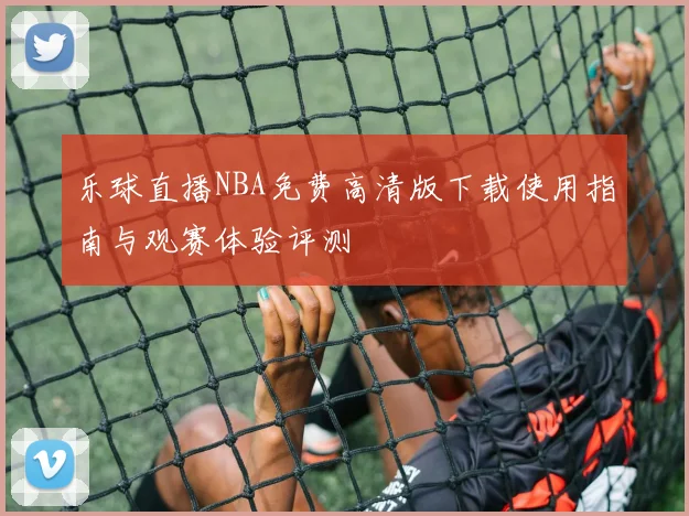 乐球直播NBA免费高清版下载使用指南与观赛体验评测