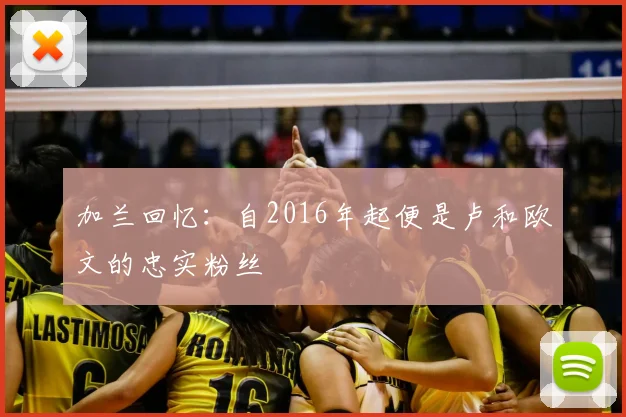 加兰回忆：自2016年起便是卢和欧文的忠实粉丝