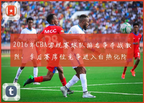 2016年CBA常规赛球队排名争夺战激烈，季后赛席位竞争进入白热化阶段