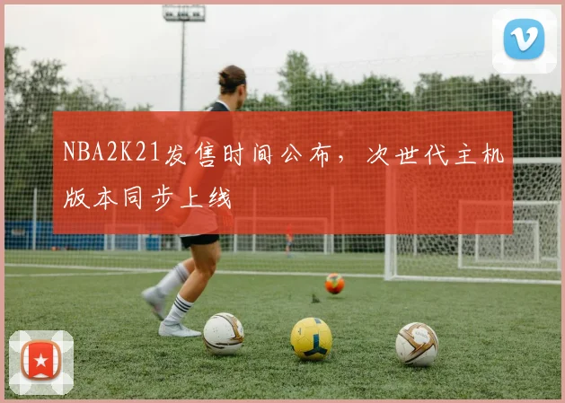 NBA2K21发售时间公布，次世代主机版本同步上线