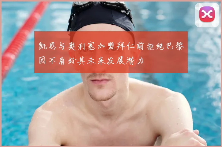 凯恩与奥利塞加盟拜仁前拒绝巴黎因不看好其未来发展潜力