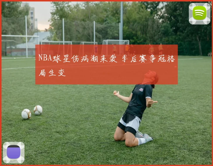 NBA球星伤病潮来袭 季后赛争冠格局生变