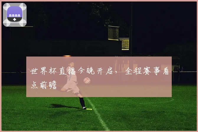 世界杯直播今晚开启,全程赛事看点前瞻