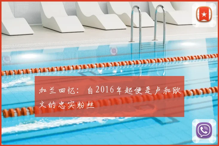 加兰回忆：自2016年起便是卢和欧文的忠实粉丝