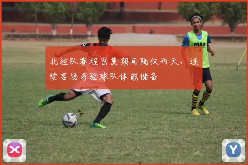 北控队赛程密集期间隔仅两天，连续客场考验球队体能储备