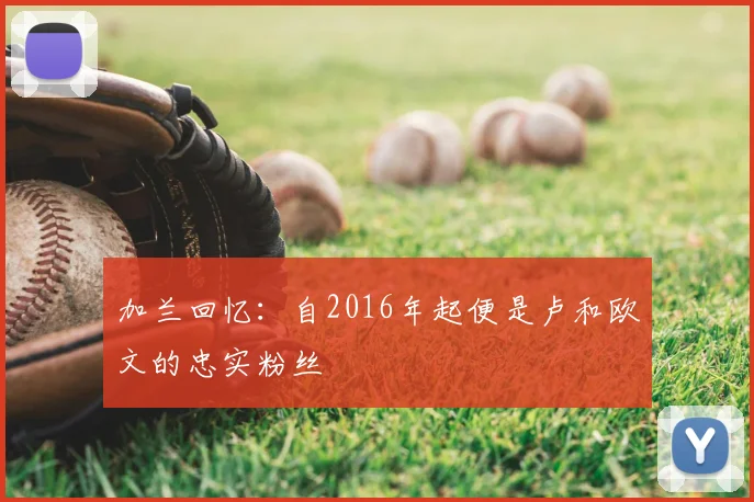 加兰回忆：自2016年起便是卢和欧文的忠实粉丝
