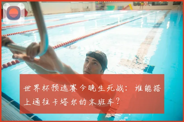 世界杯预选赛今晚生死战：谁能搭上通往卡塔尔的末班车？
