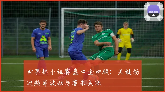 世界杯小组赛盘口全回顾：关键场次赔率波动与赛果关联