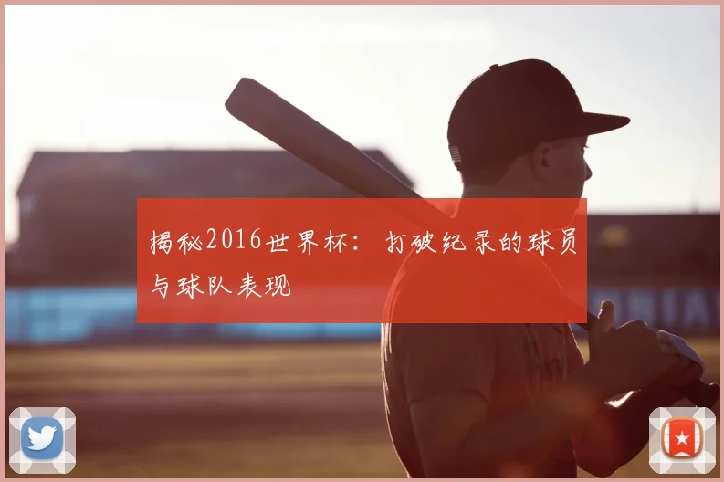 揭秘2016世界杯：打破纪录的球员与球队表现