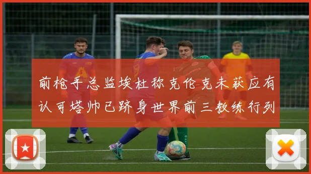 前枪手总监埃杜称克伦克未获应有认可塔帅已跻身世界前三教练行列