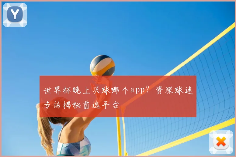 世界杯晚上买球哪个app?资深球迷专访揭秘首选平台