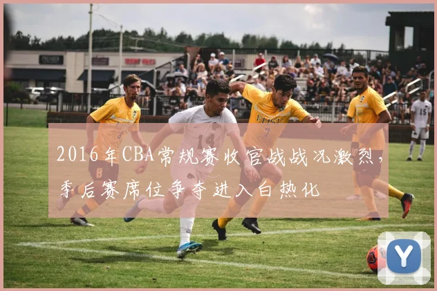 2016年CBA常规赛收官战战况激烈，季后赛席位争夺进入白热化