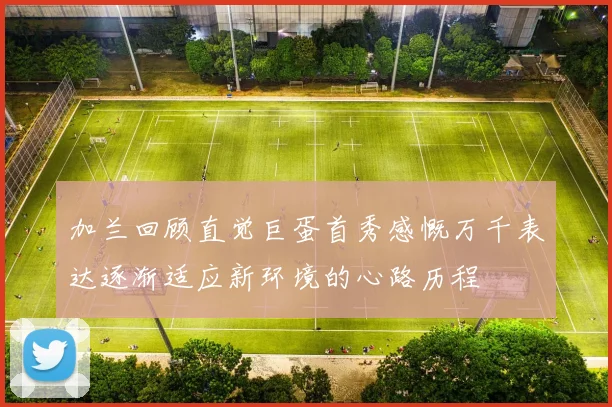 加兰回顾直觉巨蛋首秀感慨万千表达逐渐适应新环境的心路历程