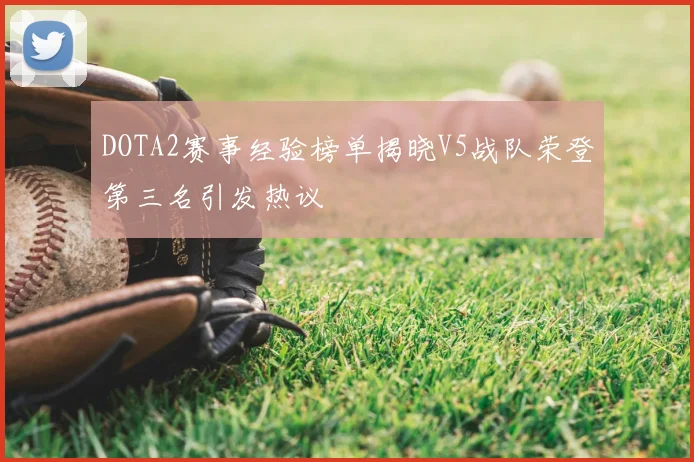 DOTA2赛事经验榜单揭晓V5战队荣登第三名引发热议